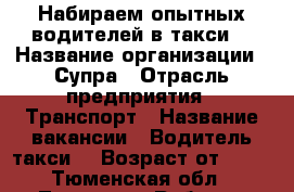 Набираем опытных водителей в такси  › Название организации ­ Супра › Отрасль предприятия ­ Транспорт › Название вакансии ­ Водитель такси  › Возраст от ­ 23 - Тюменская обл., Тюмень г. Работа » Вакансии   . Тюменская обл.